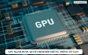 gpu manh duoc quyet dinh boi nhung thong so nao